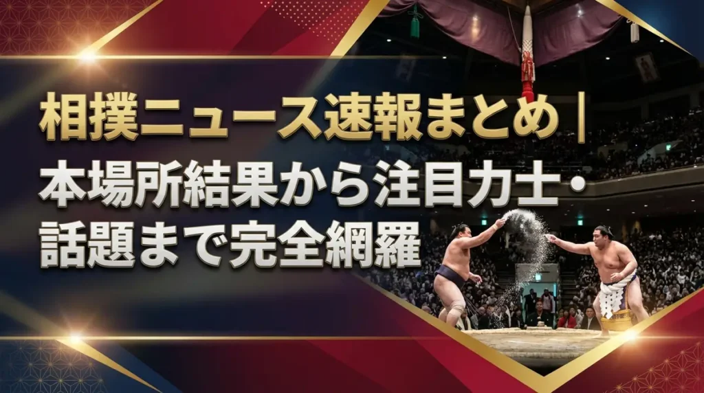 相撲ニュース速報まとめ｜本場所結果から注目力士・話題まで完全網羅