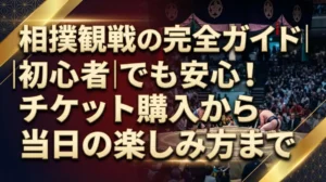 相撲観戦の完全ガイド｜初心者でも安心！チケット購入から当日の楽しみ方まで